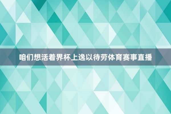 咱们想活着界杯上逸以待劳体育赛事直播