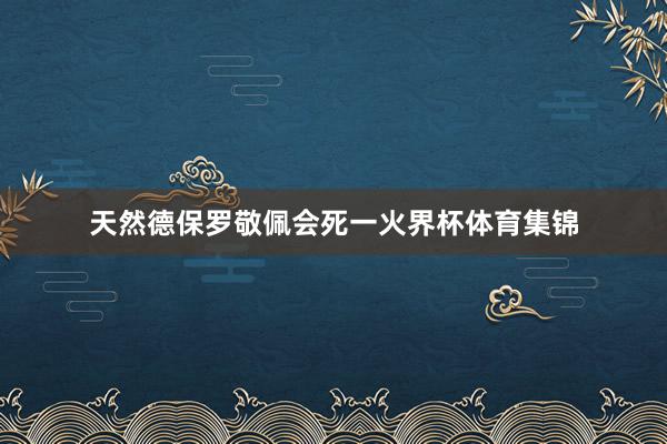 天然德保罗敬佩会死一火界杯体育集锦