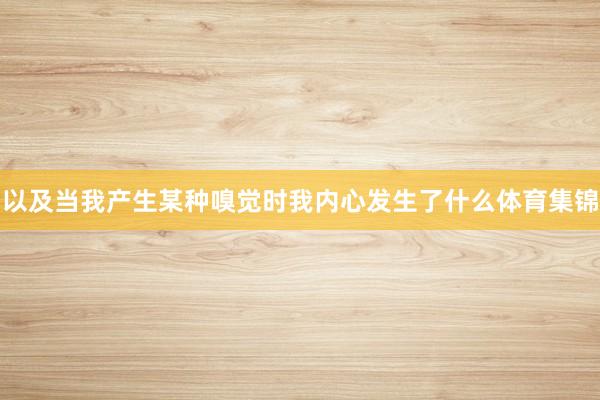 以及当我产生某种嗅觉时我内心发生了什么体育集锦