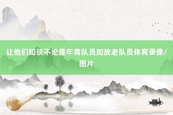 让他们知谈不论是年青队员如故老队员体育录像/图片