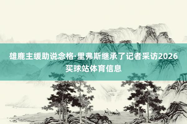 雄鹿主缓助说念格·里弗斯继承了记者采访2026买球站体育信息