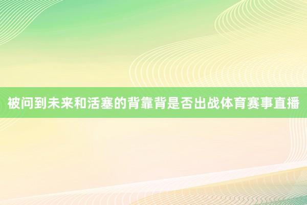 被问到未来和活塞的背靠背是否出战体育赛事直播