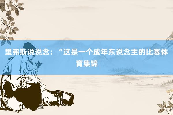 里弗斯说说念：“这是一个成年东说念主的比赛体育集锦