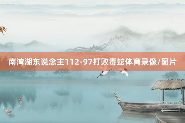 南湾湖东说念主112-97打败毒蛇体育录像/图片