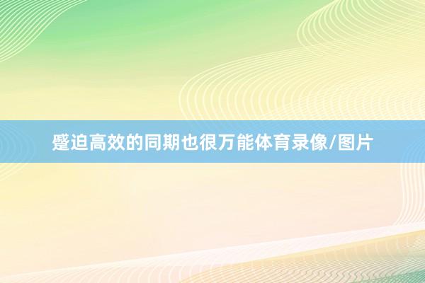 蹙迫高效的同期也很万能体育录像/图片