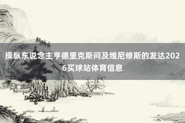 操纵东说念主亨德里克斯问及维尼修斯的发达2026买球站体育信息