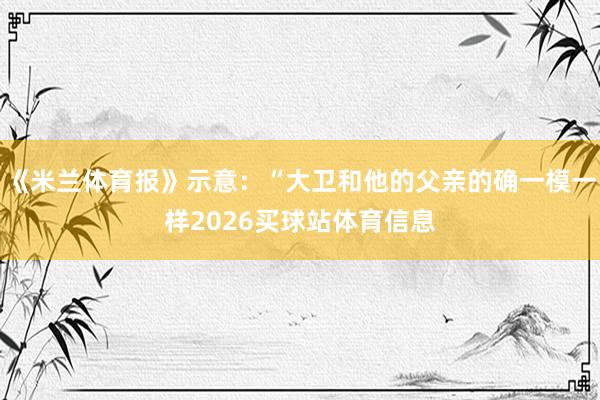 《米兰体育报》示意：“大卫和他的父亲的确一模一样2026买球站体育信息