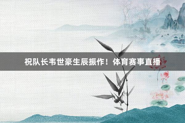 祝队长韦世豪生辰振作！体育赛事直播