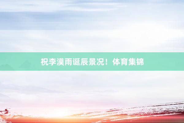 祝李漠雨诞辰景况！体育集锦