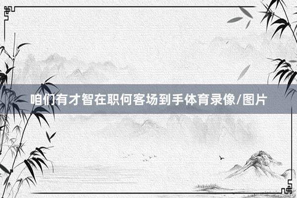 咱们有才智在职何客场到手体育录像/图片