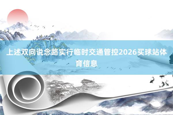 上述双向说念路实行临时交通管控2026买球站体育信息