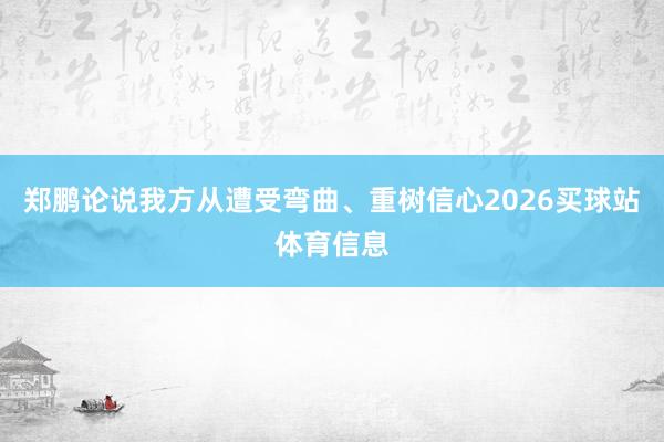 郑鹏论说我方从遭受弯曲、重树信心2026买球站体育信息