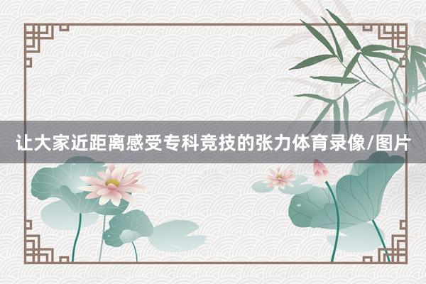 让大家近距离感受专科竞技的张力体育录像/图片