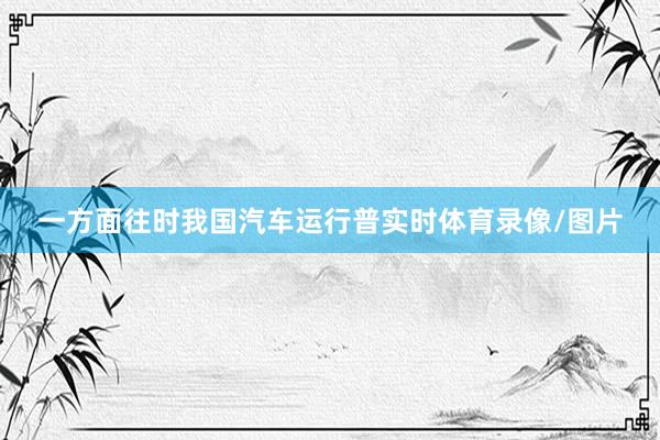 一方面往时我国汽车运行普实时体育录像/图片