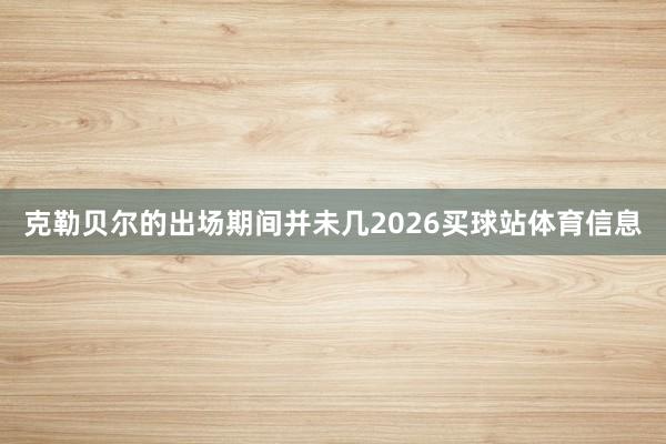 克勒贝尔的出场期间并未几2026买球站体育信息