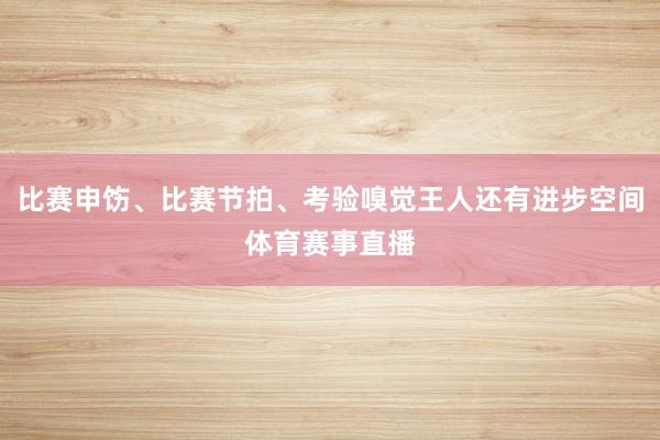 比赛申饬、比赛节拍、考验嗅觉王人还有进步空间体育赛事直播