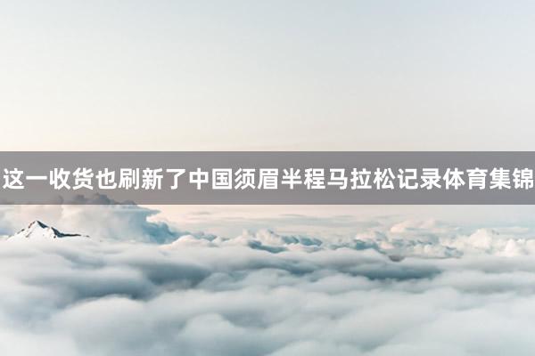 这一收货也刷新了中国须眉半程马拉松记录体育集锦