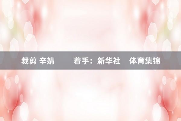裁剪 辛婧         着手：新华社    体育集锦