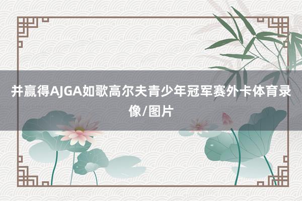 并赢得AJGA如歌高尔夫青少年冠军赛外卡体育录像/图片