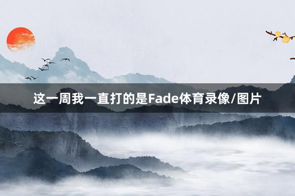 这一周我一直打的是Fade体育录像/图片