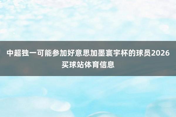 中超独一可能参加好意思加墨寰宇杯的球员2026买球站体育信息