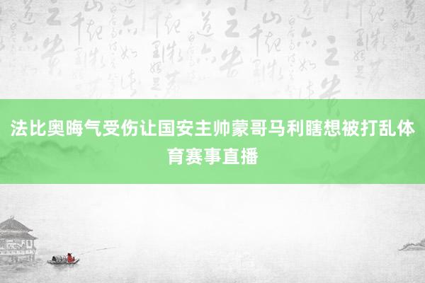 法比奥晦气受伤让国安主帅蒙哥马利瞎想被打乱体育赛事直播