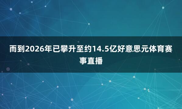 而到2026年已攀升至约14.5亿好意思元体育赛事直播