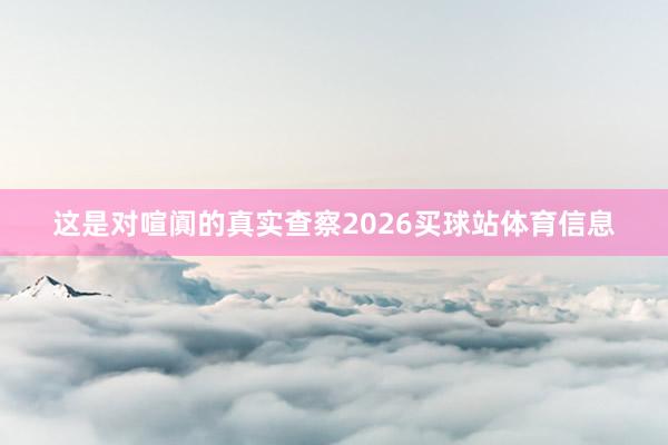 这是对喧阗的真实查察2026买球站体育信息