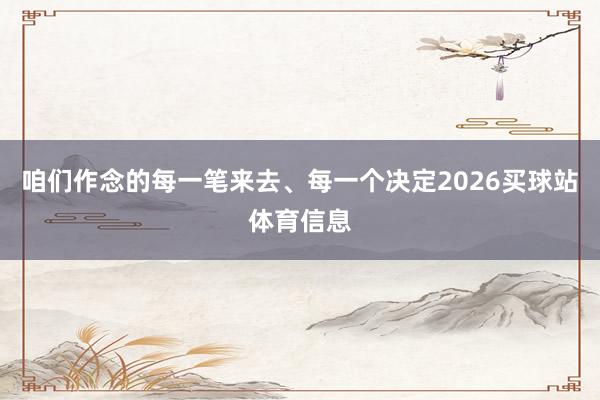 咱们作念的每一笔来去、每一个决定2026买球站体育信息