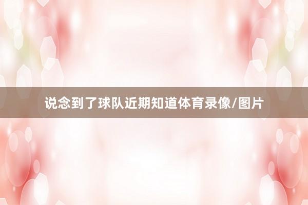 说念到了球队近期知道体育录像/图片