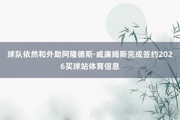 球队依然和外助阿隆德斯·威廉姆斯完成签约2026买球站体育信息