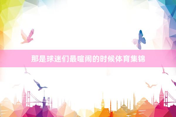 那是球迷们最喧闹的时候体育集锦