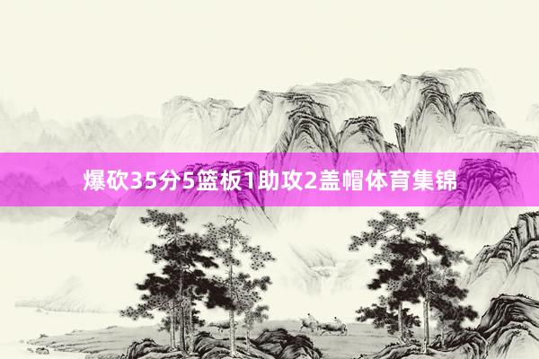 爆砍35分5篮板1助攻2盖帽体育集锦