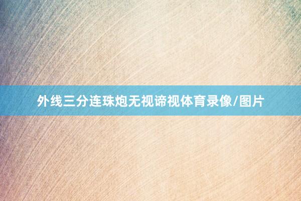 外线三分连珠炮无视谛视体育录像/图片